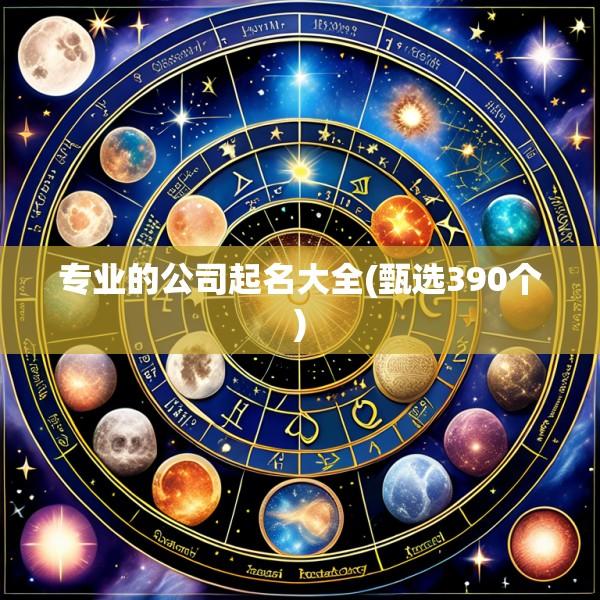 专业的公司起名大全(甄选390个)