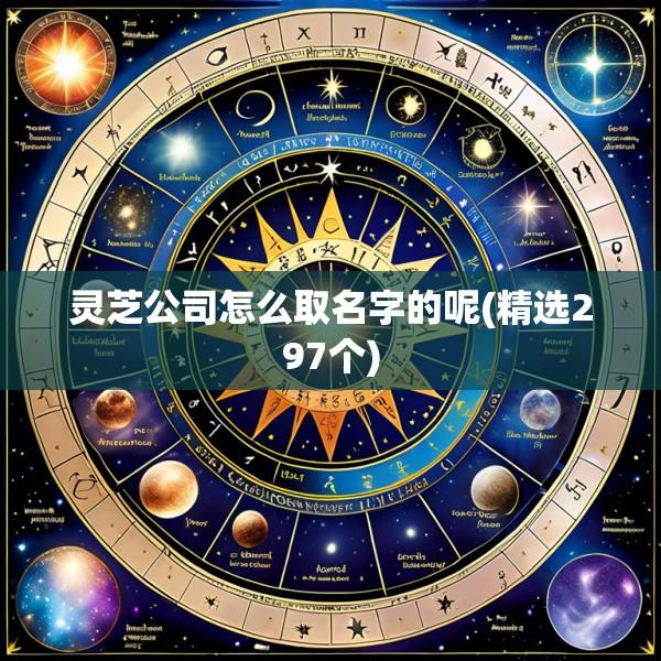 灵芝公司怎么取名字的呢(精选297个)