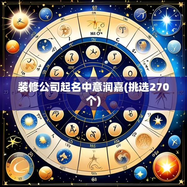装修公司起名中意润嘉(挑选270个)