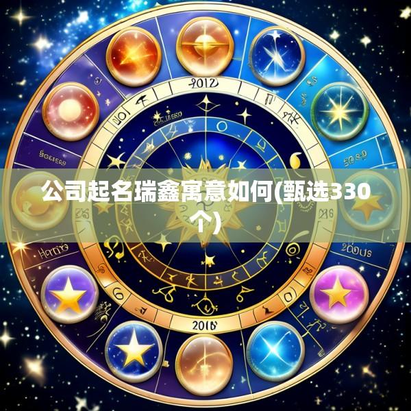 公司起名瑞鑫寓意如何(甄选330个)
