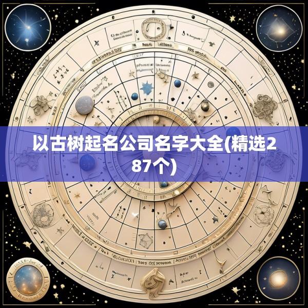 以古树起名公司名字大全(精选287个)