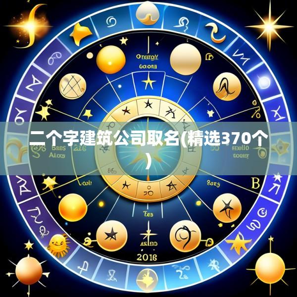二个字建筑公司取名(精选370个)