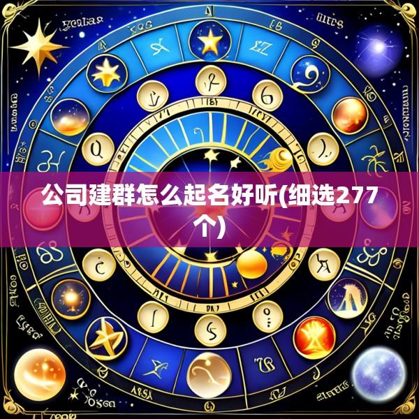 公司建群怎么起名好听(细选277个)