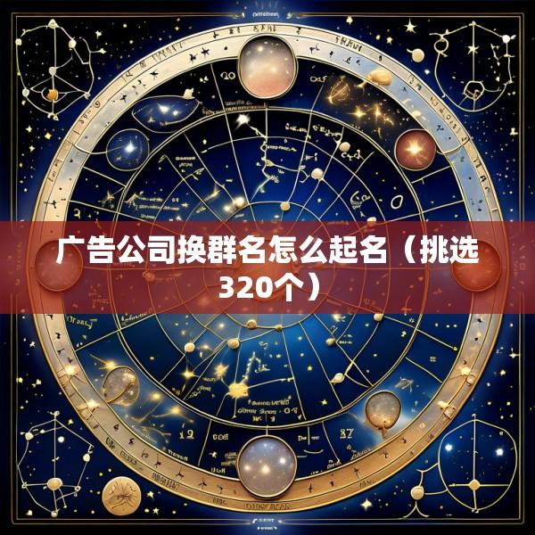 广告公司换群名怎么起名（挑选320个）