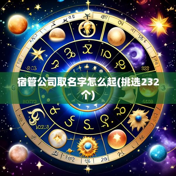 宿管公司取名字怎么起(挑选232个)