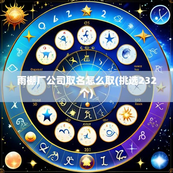 雨棚厂公司取名怎么取(挑选232个)
