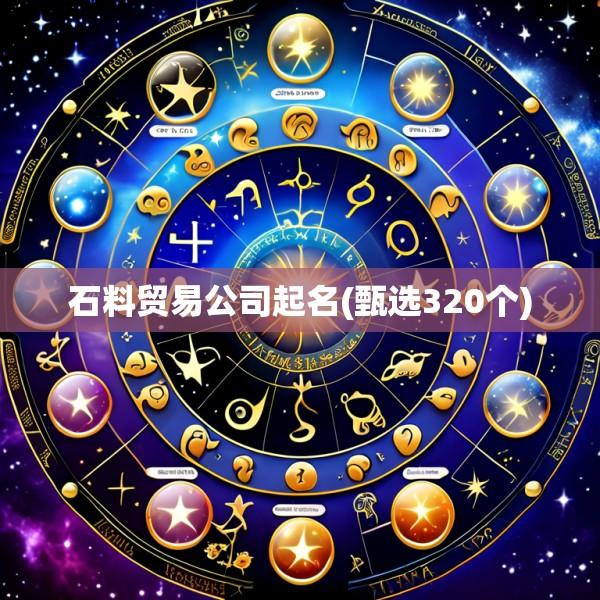 石料贸易公司起名(甄选320个)
