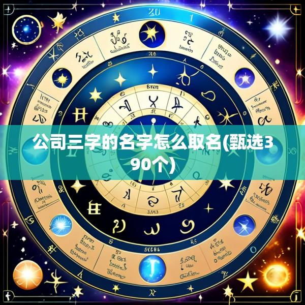 公司三字的名字怎么取名(甄选390个)