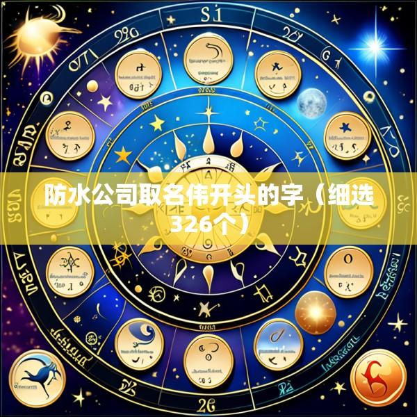 防水公司取名伟开头的字（细选326个）