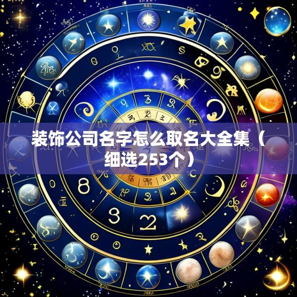装饰公司名字怎么取名大全集（细选253个）