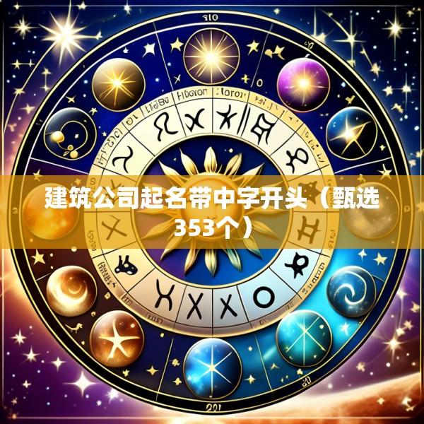 建筑公司起名带中字开头（甄选353个）