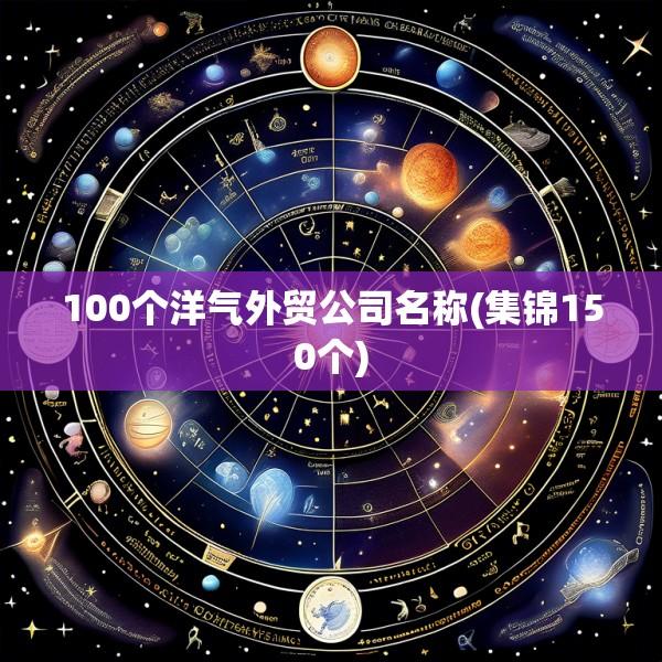 100个洋气外贸公司名称(集锦150个)