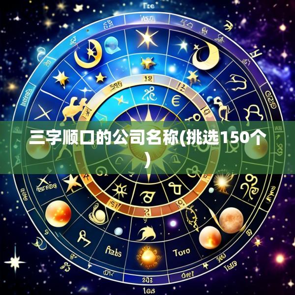 三字顺口的公司名称(挑选150个)
