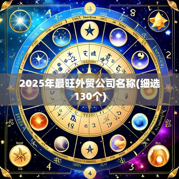 2025年最旺外贸公司名称(细选130个)