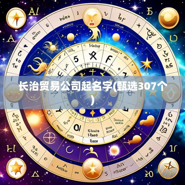 长治贸易公司起名字(甄选307个)