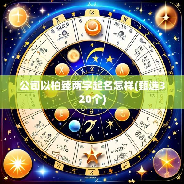 公司以柏臻两字起名怎样(甄选320个)