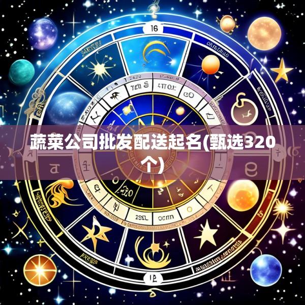 蔬菜公司批发配送起名(甄选320个)
