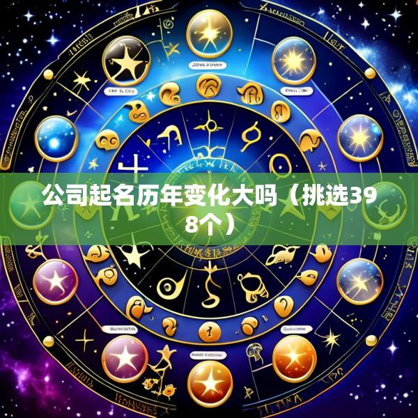 公司起名历年变化大吗（挑选398个）