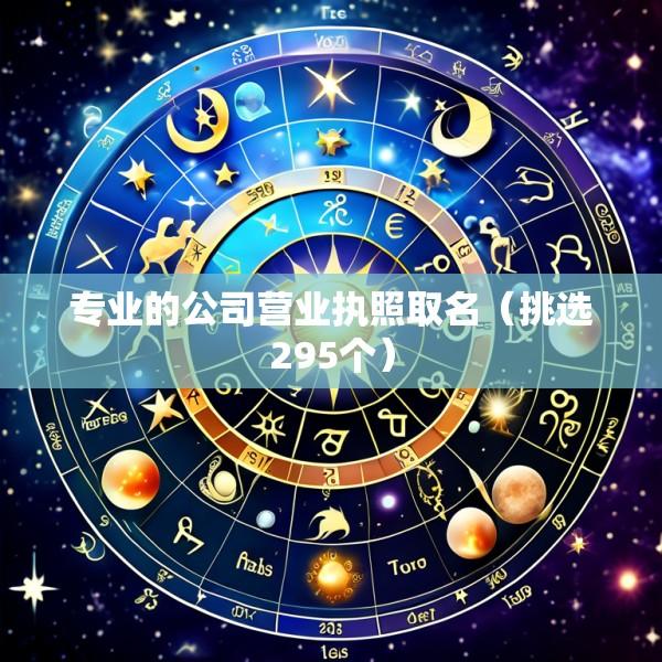 专业的公司营业执照取名（挑选295个）