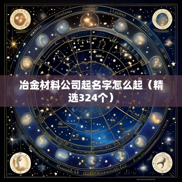 冶金材料公司起名字怎么起（精选324个）