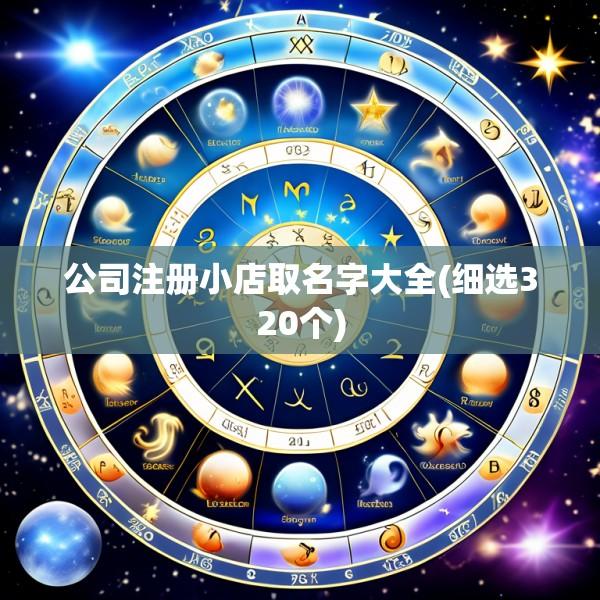 公司注册小店取名字大全(细选320个)
