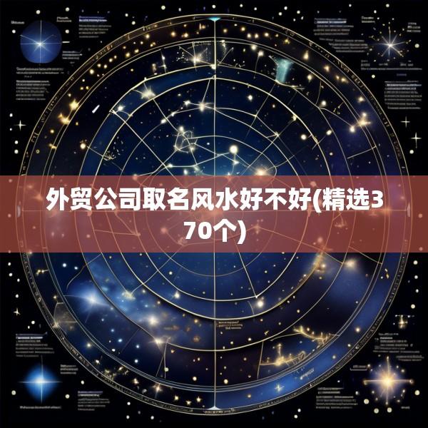 外贸公司取名风水好不好(精选370个)