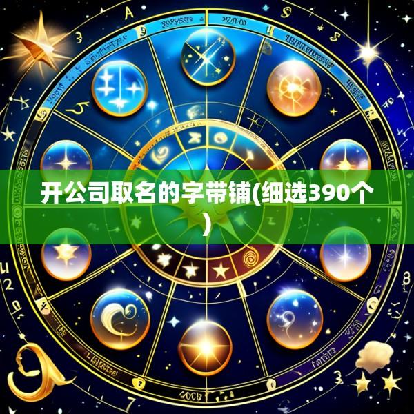 开公司取名的字带铺(细选390个)