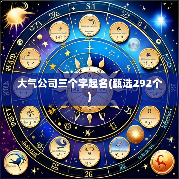 大气公司三个字起名(甄选292个)