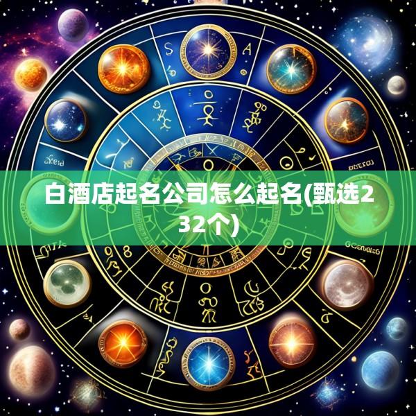 白酒店起名公司怎么起名(甄选232个)