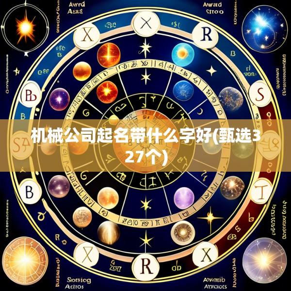 机械公司起名带什么字好(甄选327个)