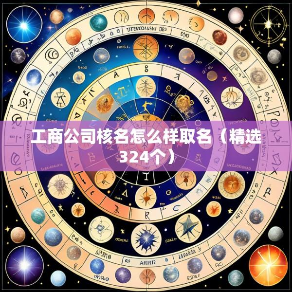工商公司核名怎么样取名（精选324个）
