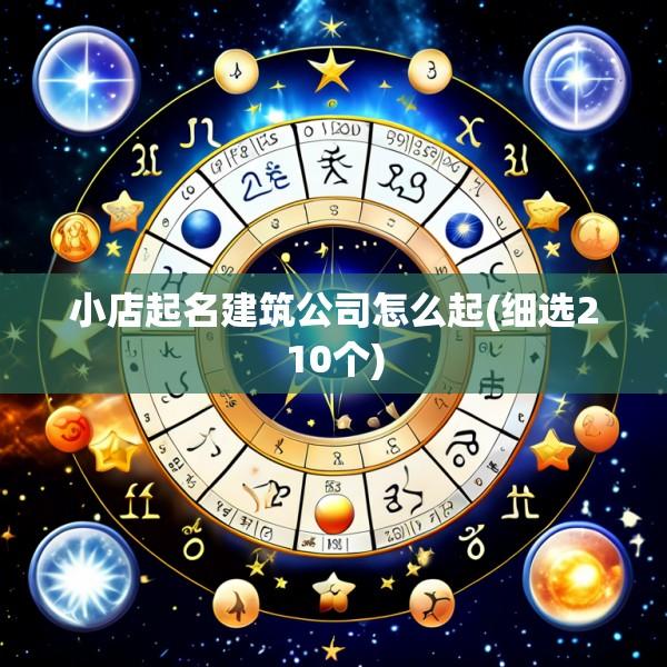 小店起名建筑公司怎么起(细选210个)