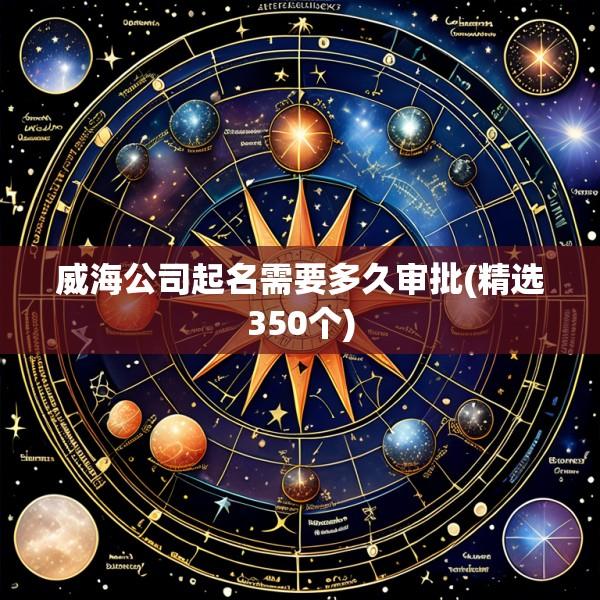 威海公司起名需要多久审批(精选350个)