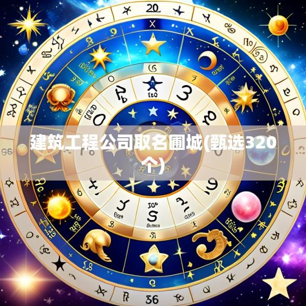 建筑工程公司取名圃城(甄选320个)