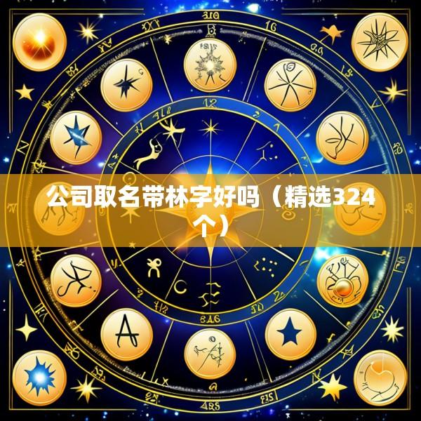 公司取名带林字好吗（精选324个）