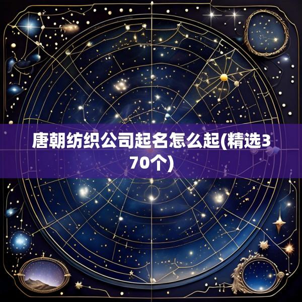 唐朝纺织公司起名怎么起(精选370个)
