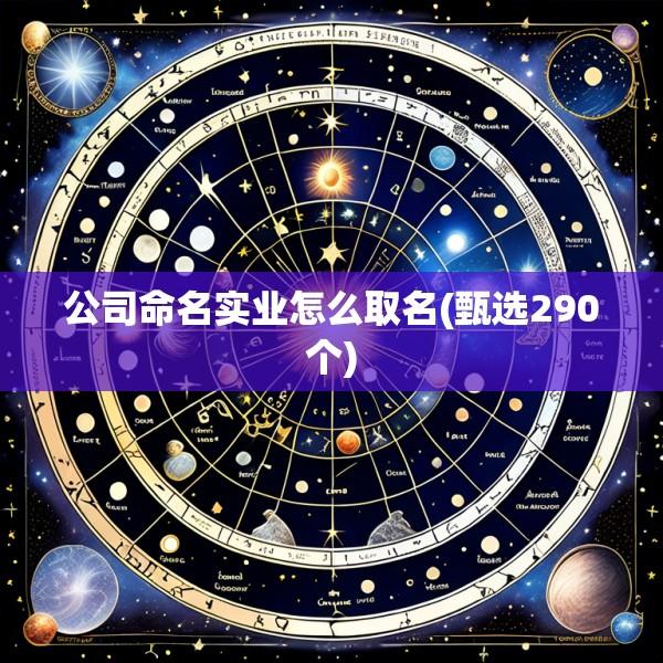 公司命名实业怎么取名(甄选290个)