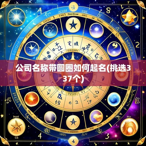 公司名称带圆圈如何起名(挑选337个)