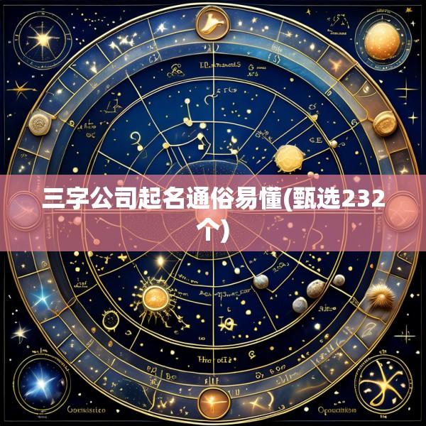 三字公司起名通俗易懂(甄选232个)