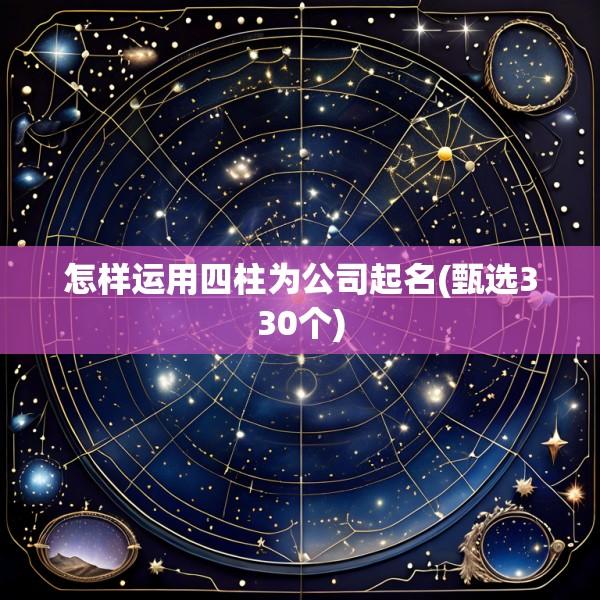 怎样运用四柱为公司起名(甄选330个)