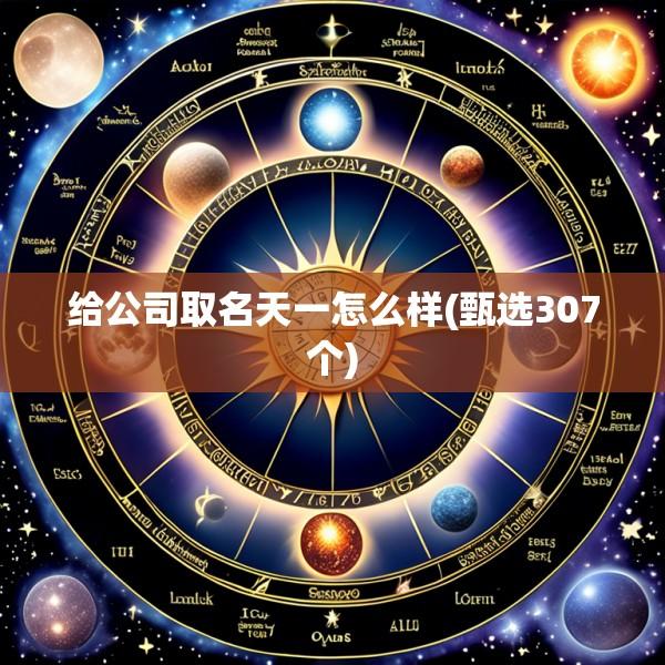 给公司取名天一怎么样(甄选307个)