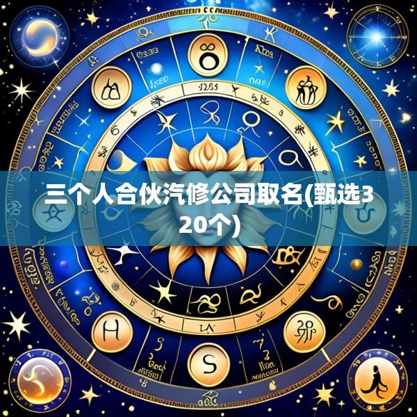 三个人合伙汽修公司取名(甄选320个)