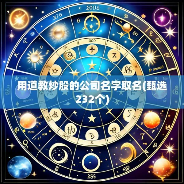 用道教炒股的公司名字取名(甄选232个)