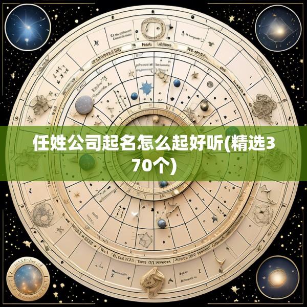任姓公司起名怎么起好听(精选370个)