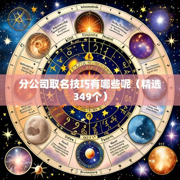 分公司取名技巧有哪些呢（精选349个）