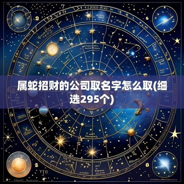 属蛇招财的公司取名字怎么取(细选295个)