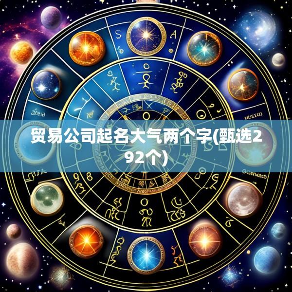 贸易公司起名大气两个字(甄选292个)