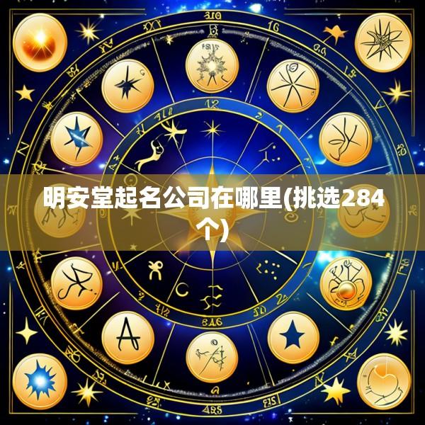 明安堂起名公司在哪里(挑选284个)