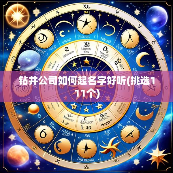 钻井公司如何起名字好听(挑选111个)