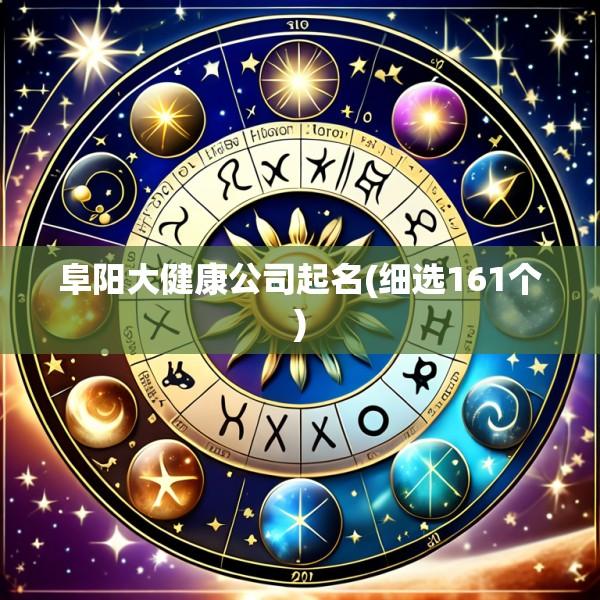 阜阳大健康公司起名(细选161个)